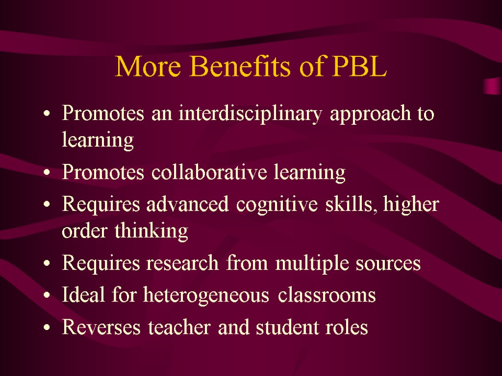 More Benefits of PBL Promotes an interdisciplinary approach to learning Promotes collaborative learning Requires